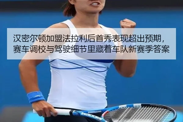汉密尔顿加盟法拉利后首秀表现超出预期，赛车调校与驾驶细节里藏着车队新赛季答案